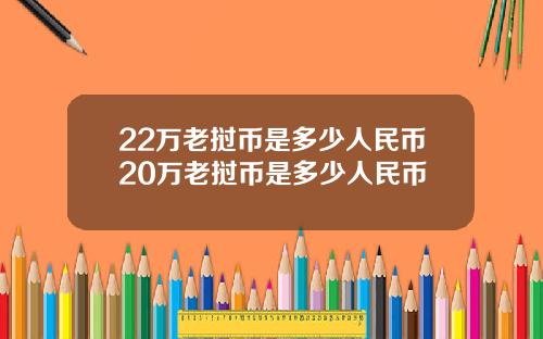 22万老挝币是多少人民币20万老挝币是多少人民币