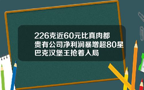 226克近60元比真肉都贵有公司净利润暴增超80星巴克汉堡王抢着入局