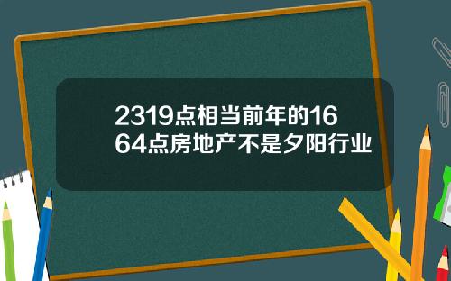 2319点相当前年的1664点房地产不是夕阳行业