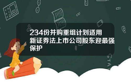 234份并购重组计划适用新证券法上市公司股东迎最强保护
