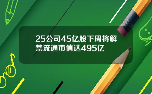 25公司45亿股下周将解禁流通市值达495亿