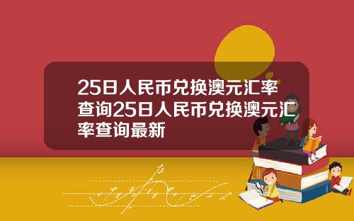25日人民币兑换澳元汇率查询25日人民币兑换澳元汇率查询最新