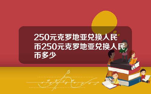 250元克罗地亚兑换人民币250元克罗地亚兑换人民币多少