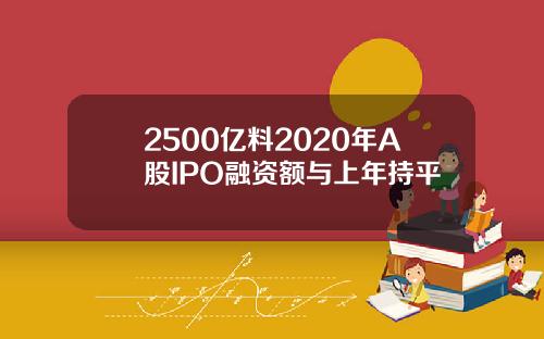 2500亿料2020年A股IPO融资额与上年持平