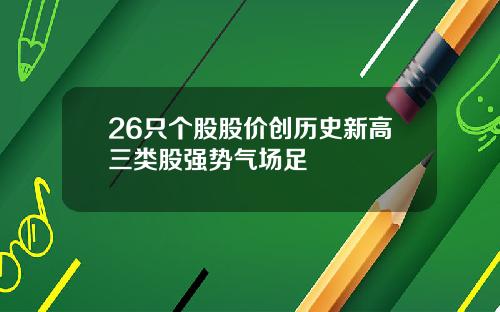 26只个股股价创历史新高三类股强势气场足