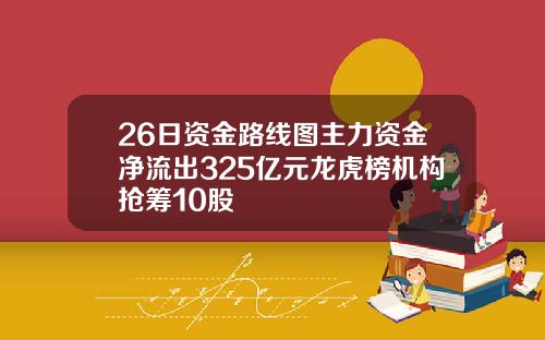 26日资金路线图主力资金净流出325亿元龙虎榜机构抢筹10股