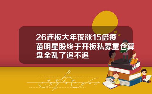 26连板大年夜涨15倍疫苗明星股终于开板私募重仓算盘全乱了追不追