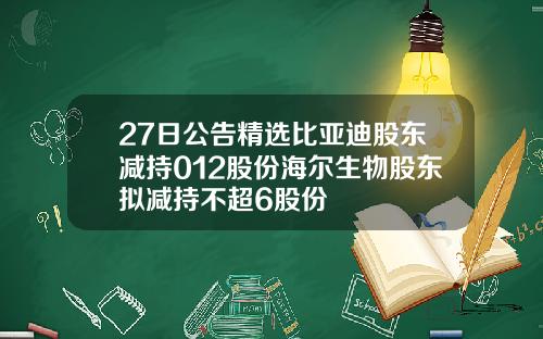 27日公告精选比亚迪股东减持012股份海尔生物股东拟减持不超6股份