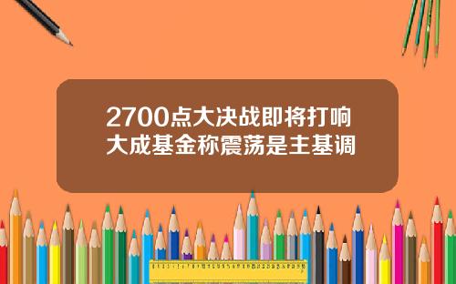 2700点大决战即将打响大成基金称震荡是主基调