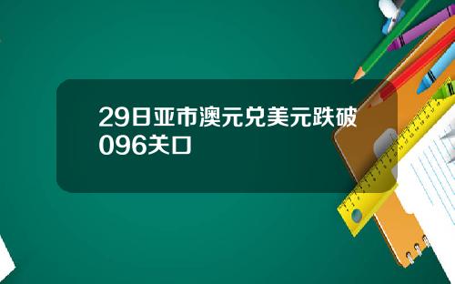 29日亚市澳元兑美元跌破096关口