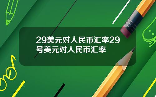 29美元对人民币汇率29号美元对人民币汇率