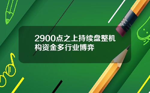 2900点之上持续盘整机构资金多行业博弈