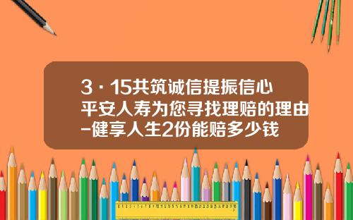 3·15共筑诚信提振信心平安人寿为您寻找理赔的理由-健享人生2份能赔多少钱