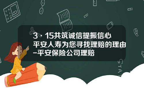 3·15共筑诚信提振信心平安人寿为您寻找理赔的理由-平安保险公司理赔