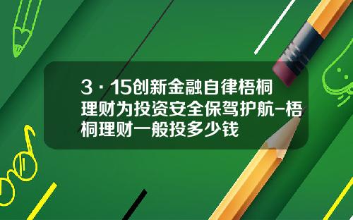 3·15创新金融自律梧桐理财为投资安全保驾护航-梧桐理财一般投多少钱