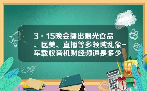 3·15晚会播出曝光食品、医美、直播等多领域乱象-车载收音机财经频道是多少