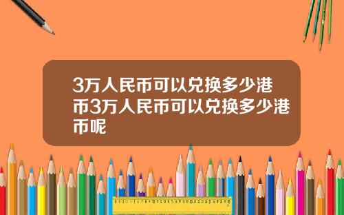 3万人民币可以兑换多少港币3万人民币可以兑换多少港币呢