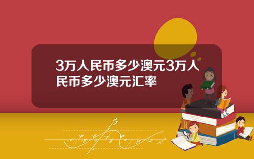 3万人民币多少澳元3万人民币多少澳元汇率