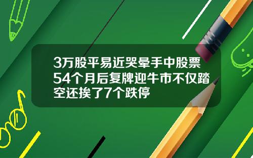 3万股平易近哭晕手中股票54个月后复牌迎牛市不仅踏空还挨了7个跌停