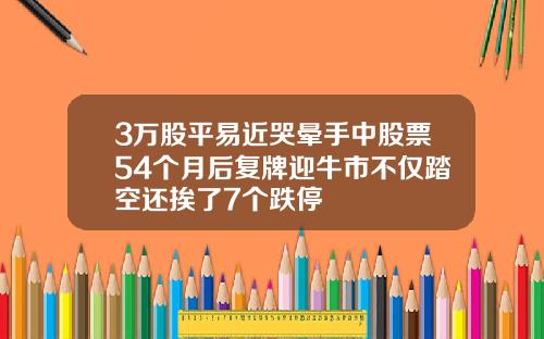 3万股平易近哭晕手中股票54个月后复牌迎牛市不仅踏空还挨了7个跌停