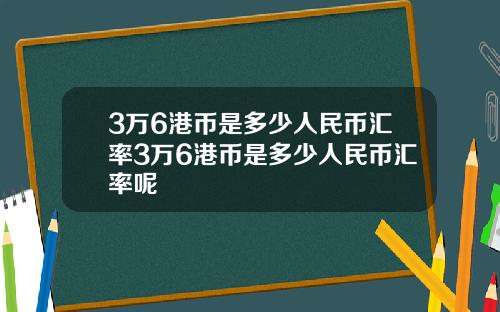 3万6港币是多少人民币汇率3万6港币是多少人民币汇率呢
