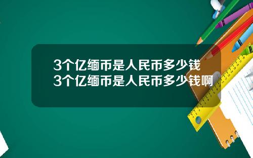 3个亿缅币是人民币多少钱3个亿缅币是人民币多少钱啊