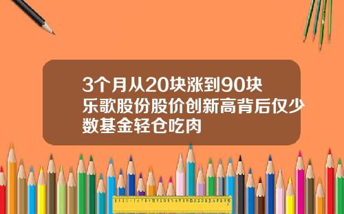 3个月从20块涨到90块乐歌股份股价创新高背后仅少数基金轻仓吃肉