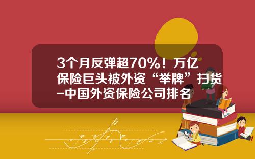 3个月反弹超70%！万亿保险巨头被外资“举牌”扫货-中国外资保险公司排名