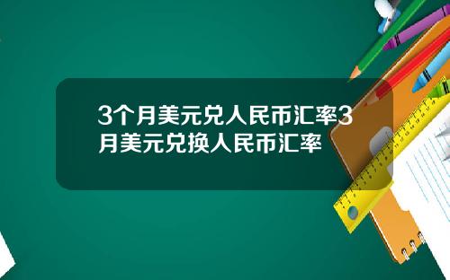 3个月美元兑人民币汇率3月美元兑换人民币汇率