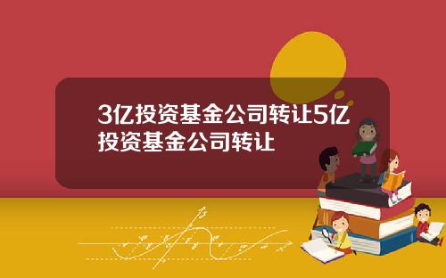 3亿投资基金公司转让5亿投资基金公司转让
