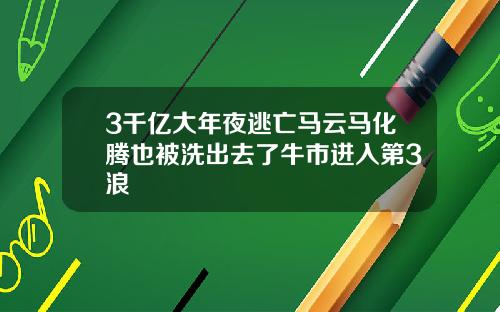 3千亿大年夜逃亡马云马化腾也被洗出去了牛市进入第3浪