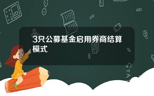 3只公募基金启用券商结算模式