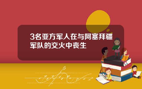 3名亚方军人在与阿塞拜疆军队的交火中丧生