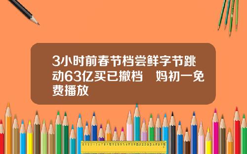 3小时前春节档尝鲜字节跳动63亿买已撤档囧妈初一免费播放