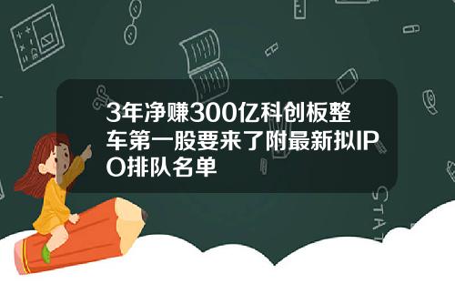 3年净赚300亿科创板整车第一股要来了附最新拟IPO排队名单
