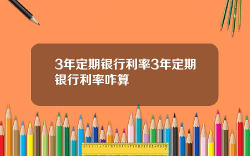 3年定期银行利率3年定期银行利率咋算