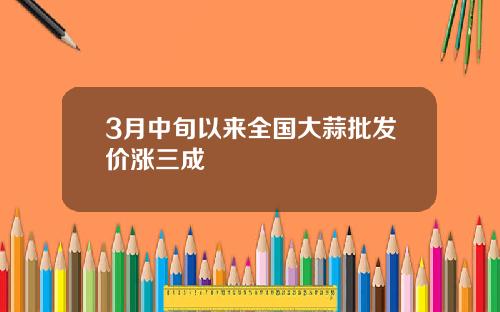 3月中旬以来全国大蒜批发价涨三成