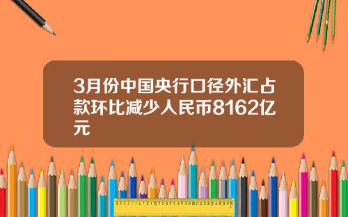 3月份中国央行口径外汇占款环比减少人民币8162亿元