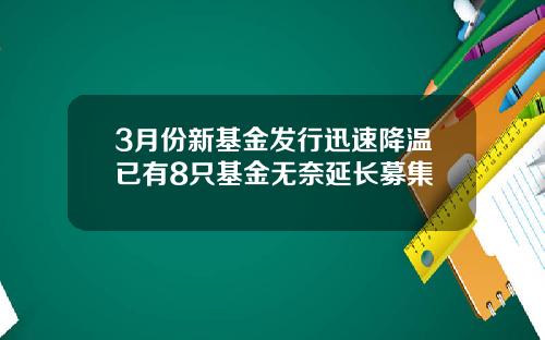 3月份新基金发行迅速降温已有8只基金无奈延长募集