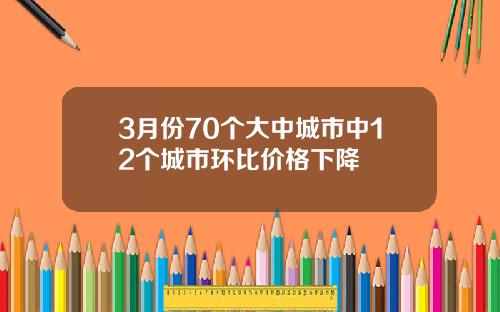 3月份70个大中城市中12个城市环比价格下降