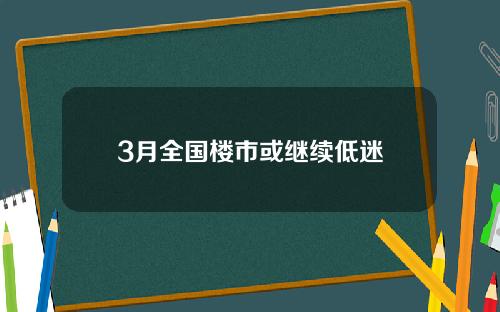 3月全国楼市或继续低迷