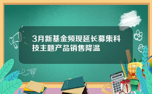 3月新基金频现延长募集科技主题产品销售降温