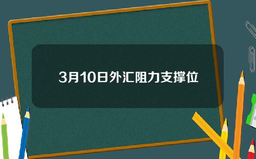 3月10日外汇阻力支撑位