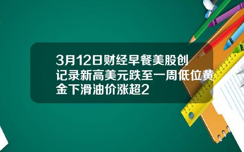 3月12日财经早餐美股创记录新高美元跌至一周低位黄金下滑油价涨超2