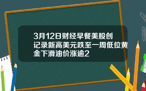 3月12日财经早餐美股创记录新高美元跌至一周低位黄金下滑油价涨逾2