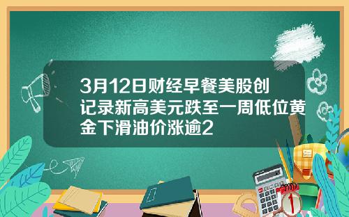 3月12日财经早餐美股创记录新高美元跌至一周低位黄金下滑油价涨逾2
