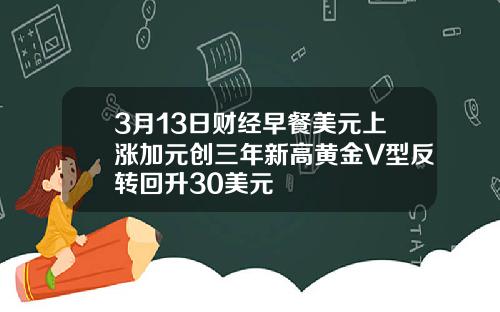 3月13日财经早餐美元上涨加元创三年新高黄金V型反转回升30美元