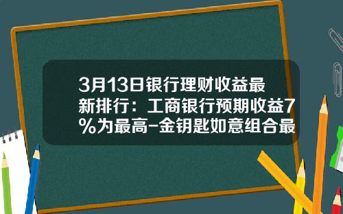 3月13日银行理财收益最新排行：工商银行预期收益7%为最高-金钥匙如意组合最低收益是多少钱