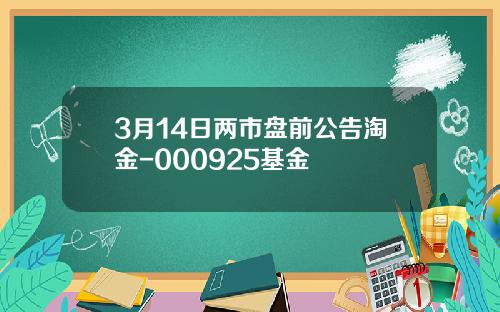 3月14日两市盘前公告淘金-000925基金