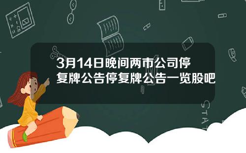 3月14日晚间两市公司停复牌公告停复牌公告一览股吧